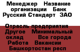 Менеджер › Название организации ­ Банк Русский Стандарт, ЗАО › Отрасль предприятия ­ Другое › Минимальный оклад ­ 1 - Все города Работа » Вакансии   . Башкортостан респ.,Баймакский р-н